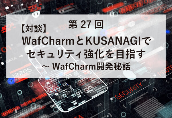 ASCII.jp掲載）【対談】WafCharmとKUSANAGIでセキュリティ強化を目指す～WafCharm開発秘話ASCII.jp掲載）